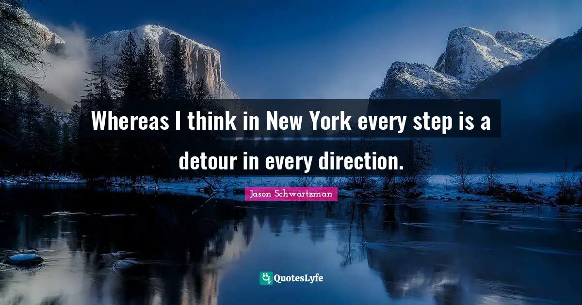 Whereas I think in New York every step is a detour in every direction.