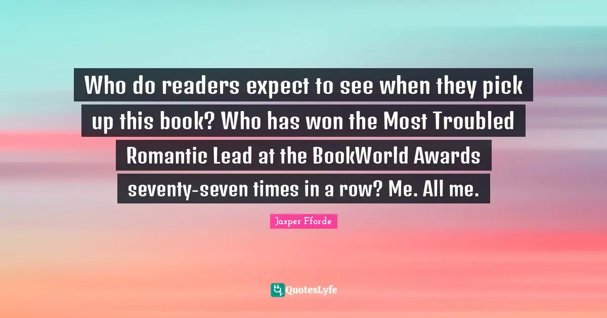 Who do readers expect to see when they pick up this book? Who has won the Most Troubled Romantic Lead at the BookWorld Awards seventy-seven times in a row? Me. All me.