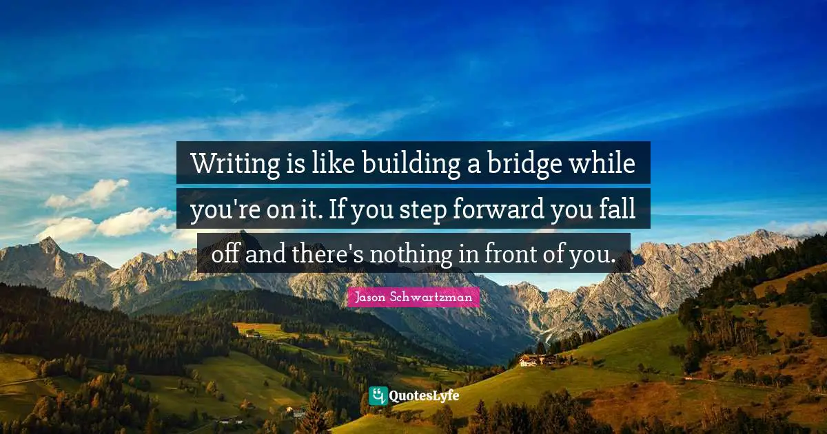 Writing is like building a bridge while you're on it. If you step forward you fall off and there's nothing in front of you.
