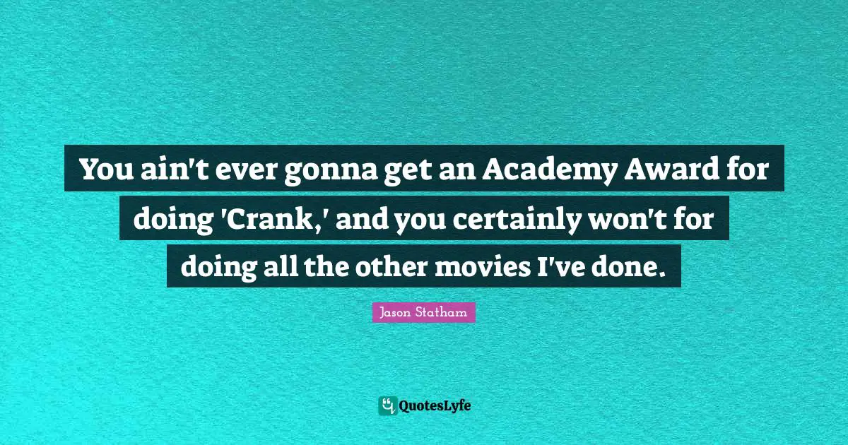 You ain't ever gonna get an Academy Award for doing 'Crank,' and you certainly won't for doing all the other movies I've done.