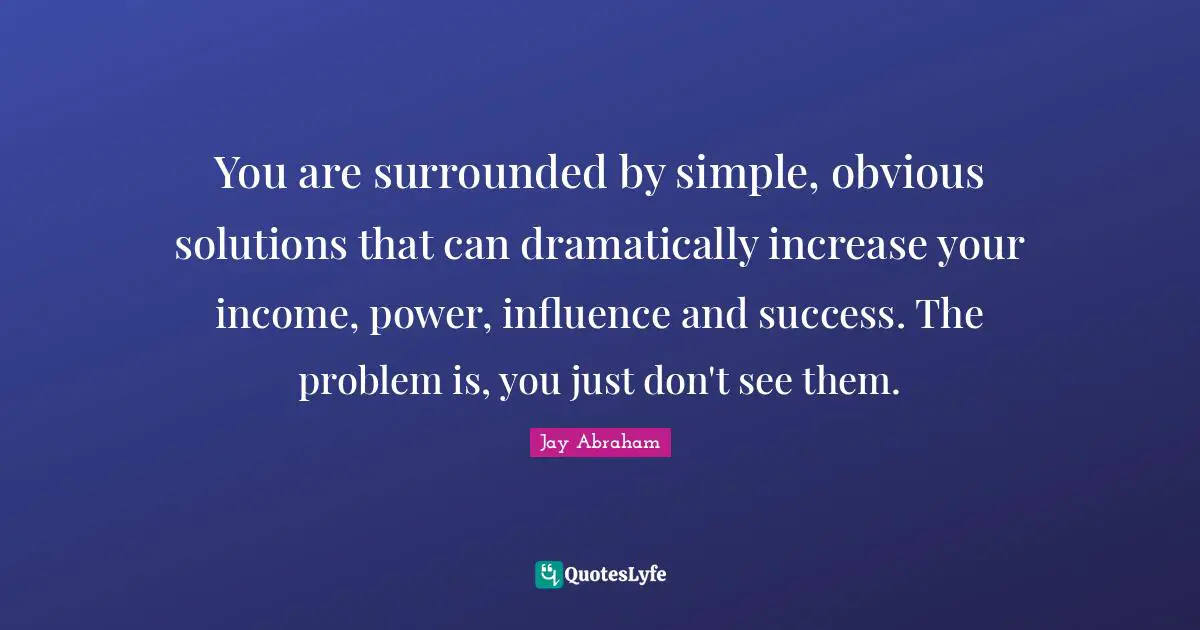 Income Quotes: "You are surrounded by simple, obvious solutions that can dramatically increase your income, power, influence and success. The problem is, you just don't see them."
