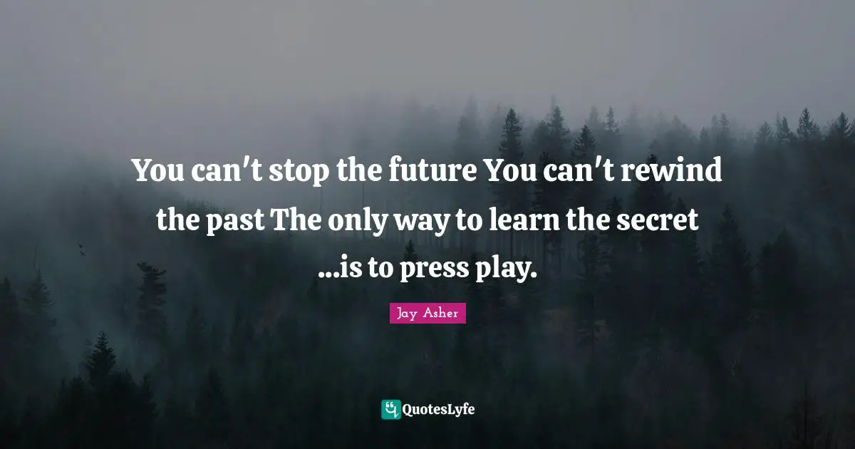 You can't stop the future You can't rewind the past The only way to learn the secret ...is to press play.