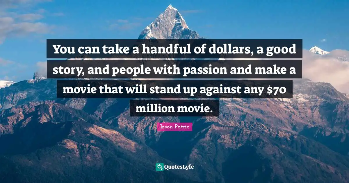 You can take a handful of dollars, a good story, and people with passion and make a movie that will stand up against any $70 million movie.