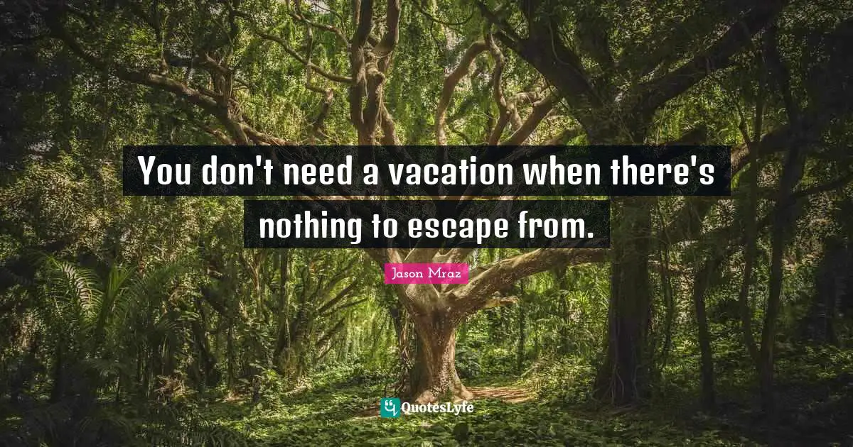 You don't need a vacation when there's nothing to escape from.