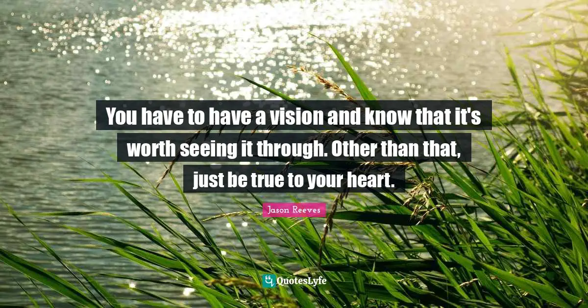 You have to have a vision and know that it's worth seeing it through. Other than that, just be true to your heart.