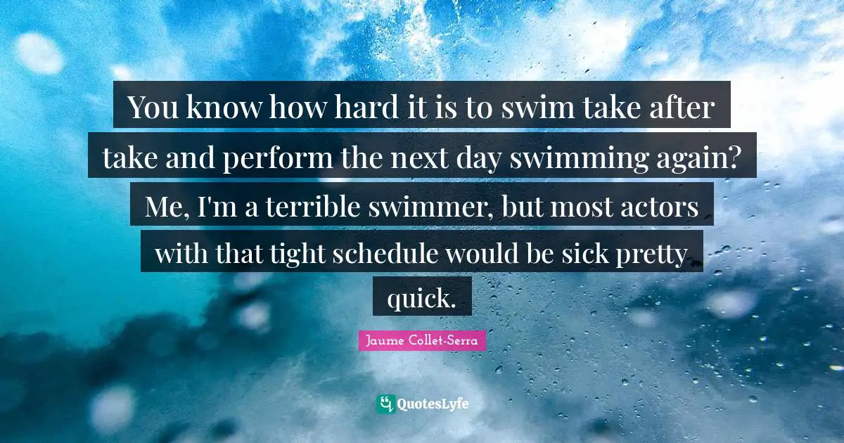 You know how hard it is to swim take after take and perform the next day swimming again? Me, I'm a terrible swimmer, but most actors with that tight schedule would be sick pretty quick.