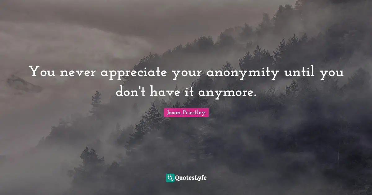 J.B. Priestley Quotes: "You never appreciate your anonymity until you don't have it anymore."