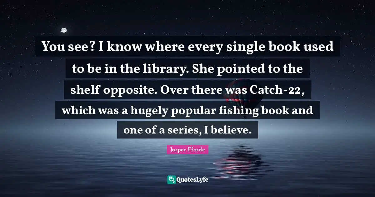You see? I know where every single book used to be in the library. She pointed to the shelf opposite. Over there was Catch-22, which was a hugely popular fishing book and one of a series, I believe.