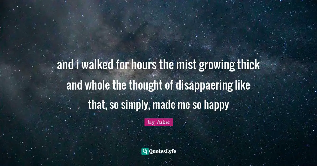 and i walked for hours the mist growing thick and whole the thought of disappaering like that, so simply, made me so happy