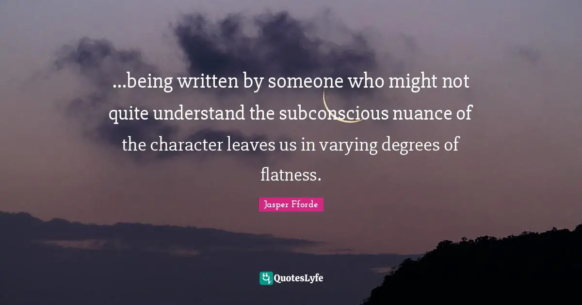 ...being written by someone who might not quite understand the subconscious nuance of the character leaves us in varying degrees of flatness.