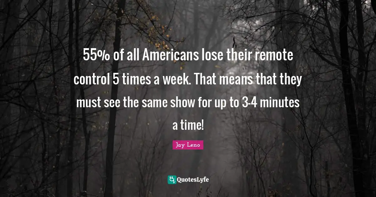 55% of all Americans lose their remote control 5 times a week. That means that they must see the same show for up to 3-4 minutes a time!