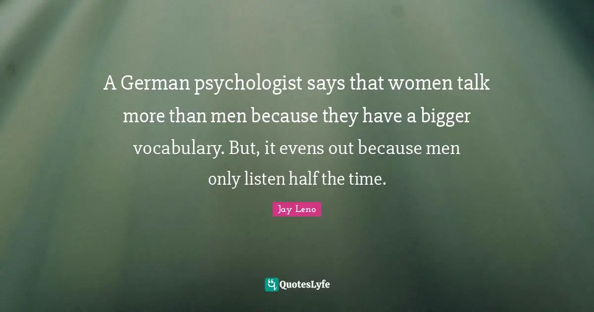 A German psychologist says that women talk more than men because they have a bigger vocabulary. But, it evens out because men only listen half the time.