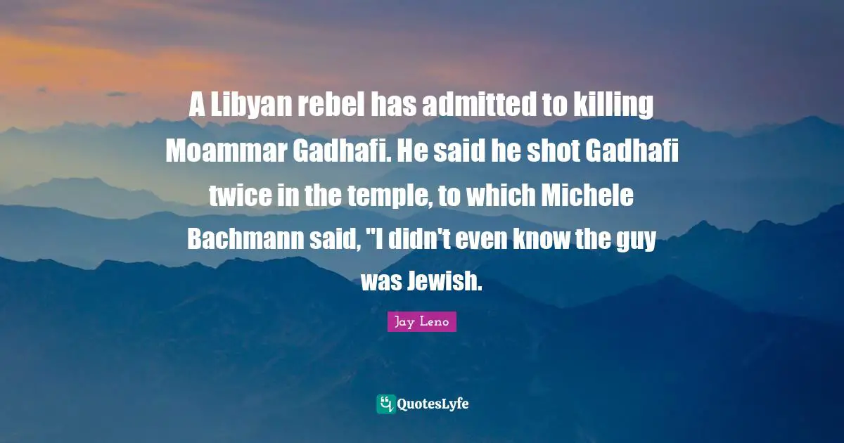 A Libyan rebel has admitted to killing Moammar Gadhafi. He said he shot Gadhafi twice in the temple, to which Michele Bachmann said, "I didn't even know the guy was Jewish.