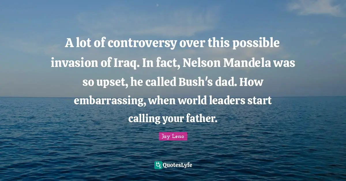 A lot of controversy over this possible invasion of Iraq. In fact, Nelson Mandela was so upset, he called Bush's dad. How embarrassing, when world leaders start calling your father.