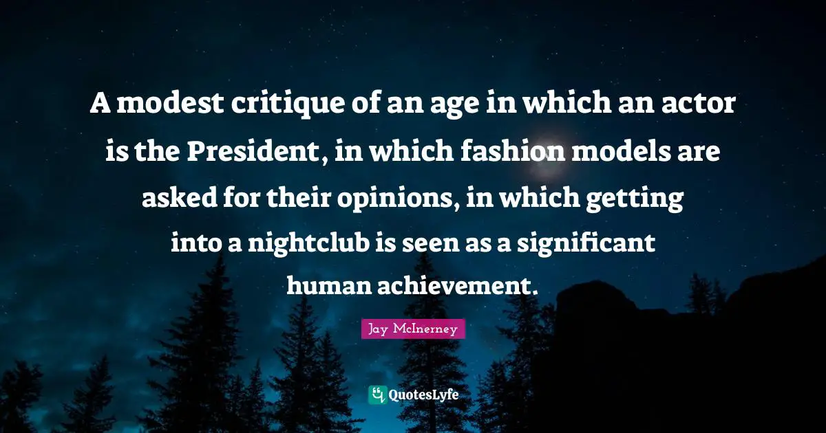 A modest critique of an age in which an actor is the President, in which fashion models are asked for their opinions, in which getting into a nightclub is seen as a significant human achievement.