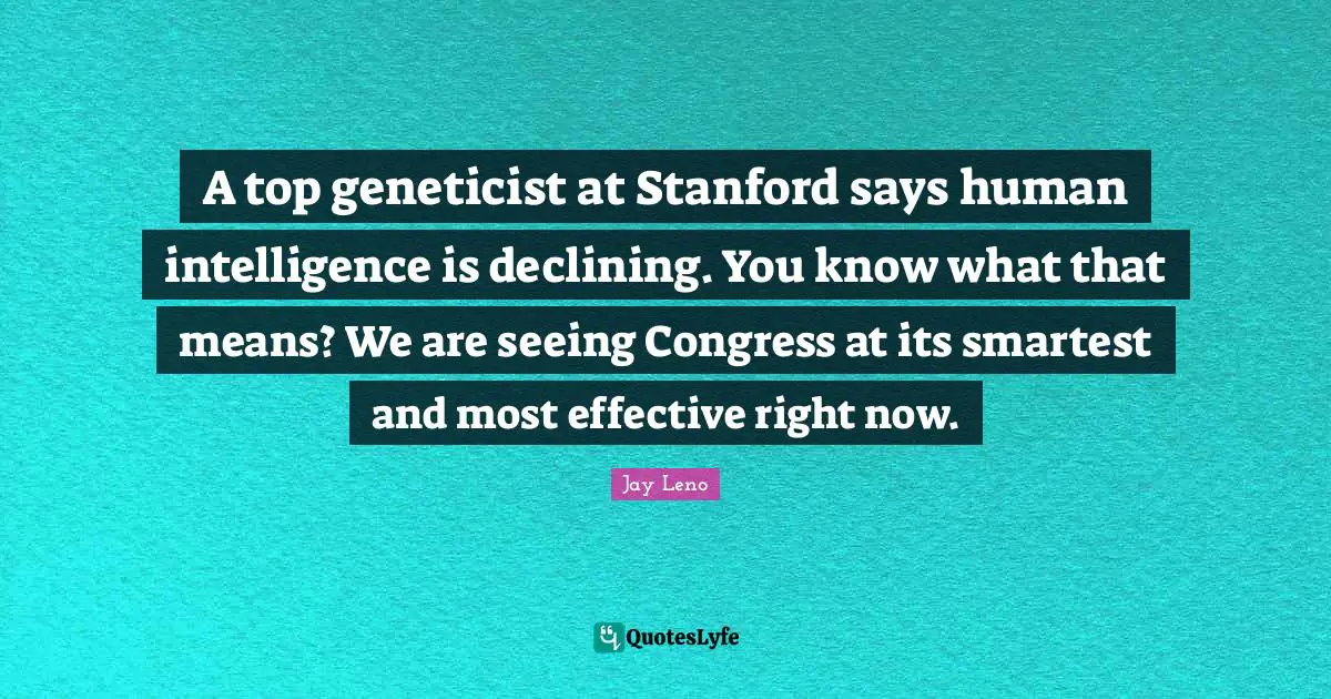 Jay Leno Quotes: "A top geneticist at Stanford says human intelligence is declining. You know what that means? We are seeing Congress at its smartest and most effective right now."