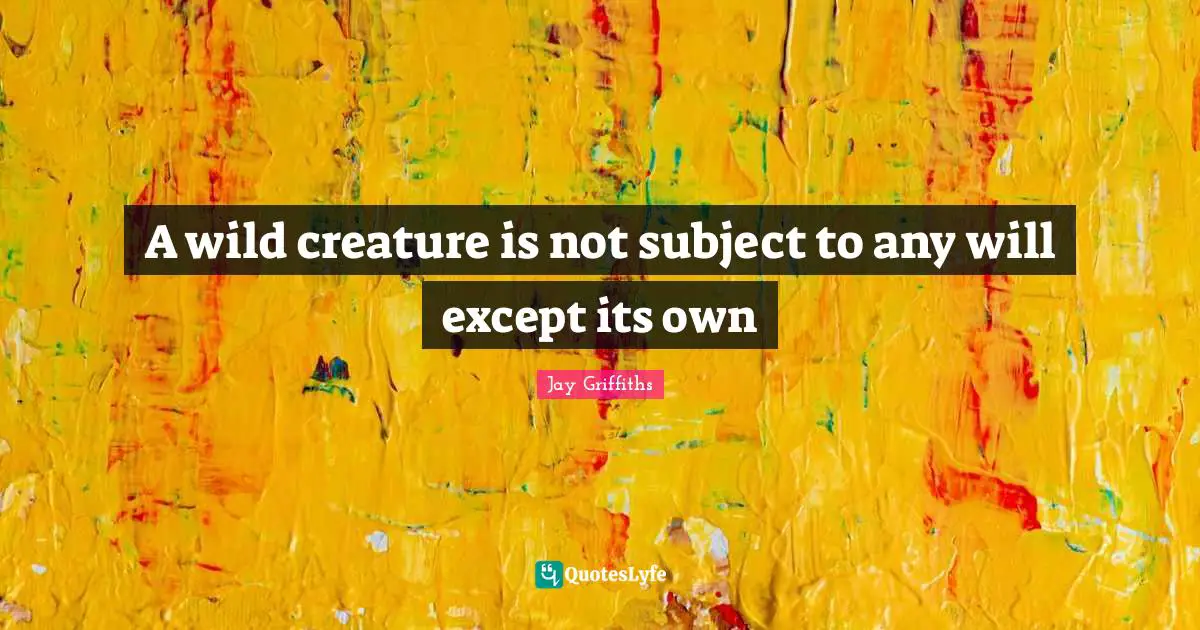 A wild creature is not subject to any will except its own