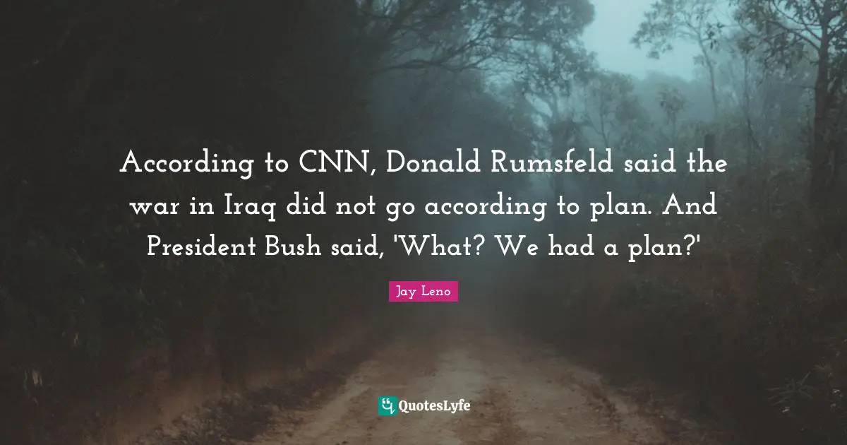 According to CNN, Donald Rumsfeld said the war in Iraq did not go according to plan. And President Bush said, 'What? We had a plan?'