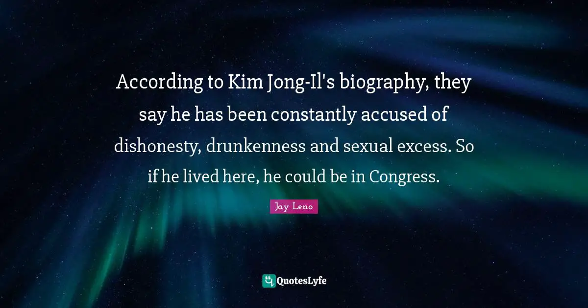 Kim Quotes: "According to Kim Jong-Il's biography, they say he has been constantly accused of dishonesty, drunkenness and sexual excess. So if he lived here, he could be in Congress."