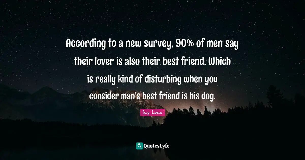 Jay Leno Quotes: According to a new survey, 90% of men say their lover is also their best friend. Which is really kind of disturbing when you consider man's best friend is his dog.