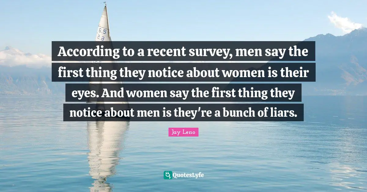 Jay Leno Quotes: "According to a recent survey, men say the first thing they notice about women is their eyes. And women say the first thing they notice about men is they're a bunch of liars."