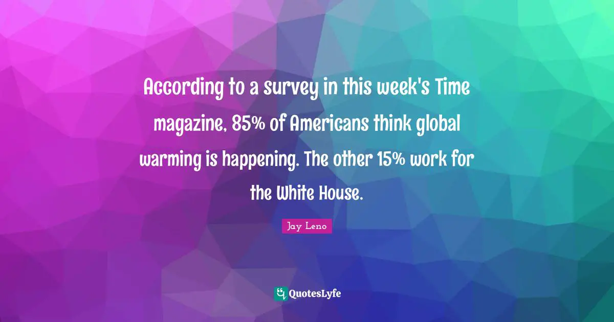 According to a survey in this week's Time magazine, 85% of Americans think global warming is happening. The other 15% work for the White House.