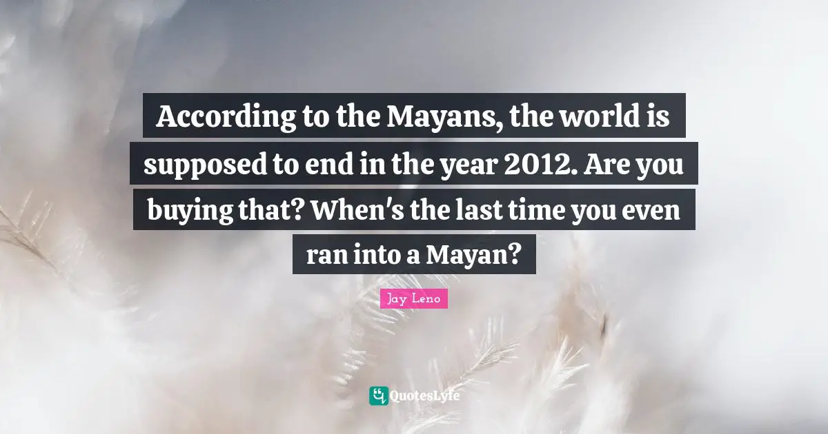Jay Leno Quotes: "According to the Mayans, the world is supposed to end in the year 2012. Are you buying that? When's the last time you even ran into a Mayan?"