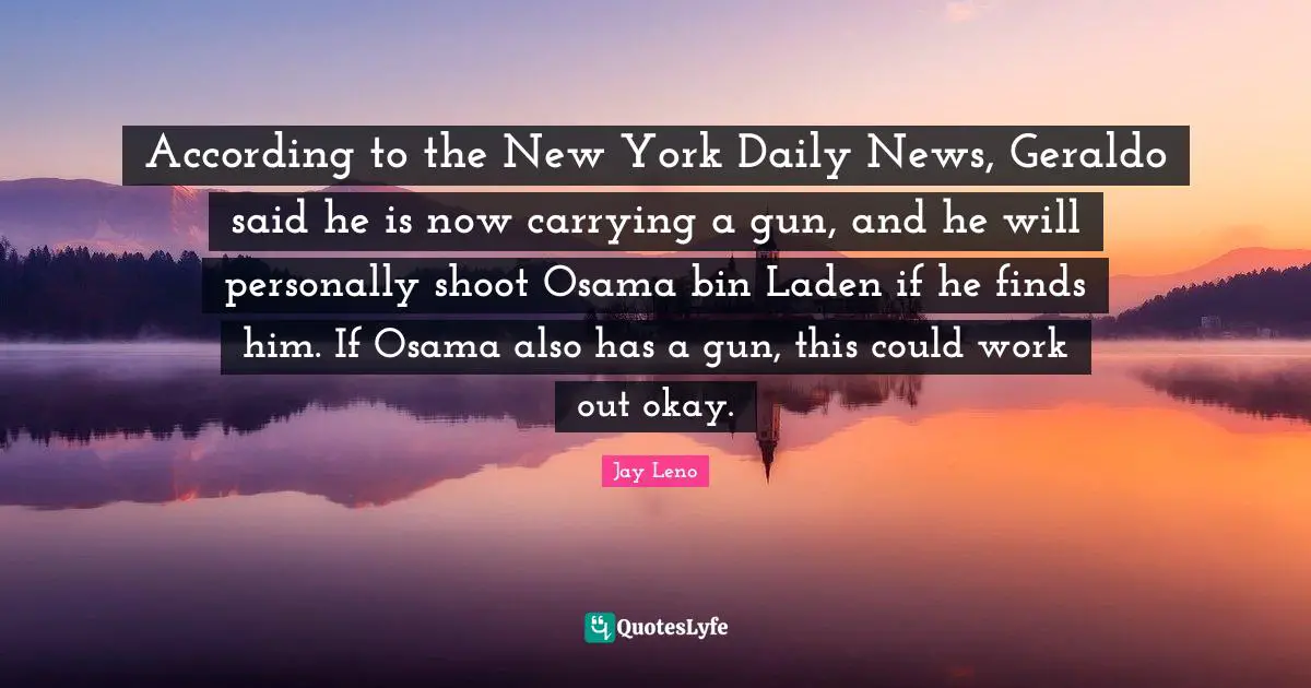 According to the New York Daily News, Geraldo said he is now carrying a gun, and he will personally shoot Osama bin Laden if he finds him. If Osama also has a gun, this could work out okay.