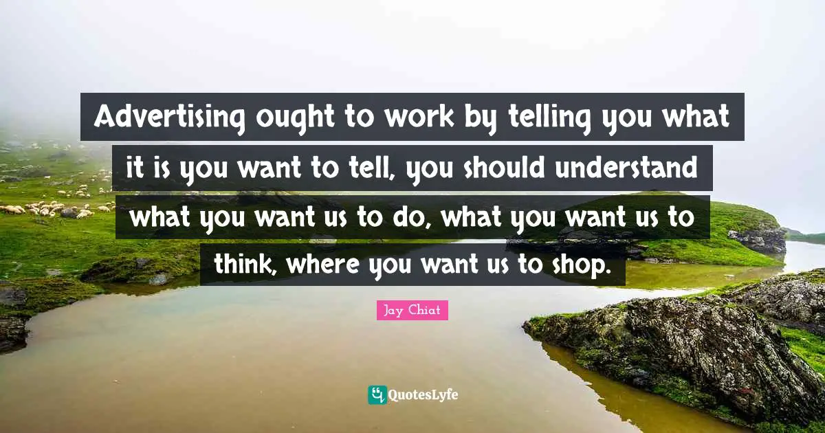 Advertising ought to work by telling you what it is you want to tell, you should understand what you want us to do, what you want us to think, where you want us to shop.