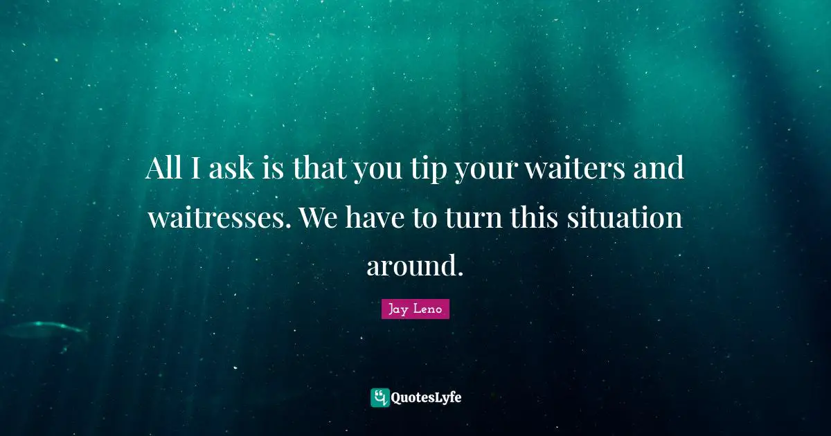 Jay Leno Quotes: "All I ask is that you tip your waiters and waitresses. We have to turn this situation around."