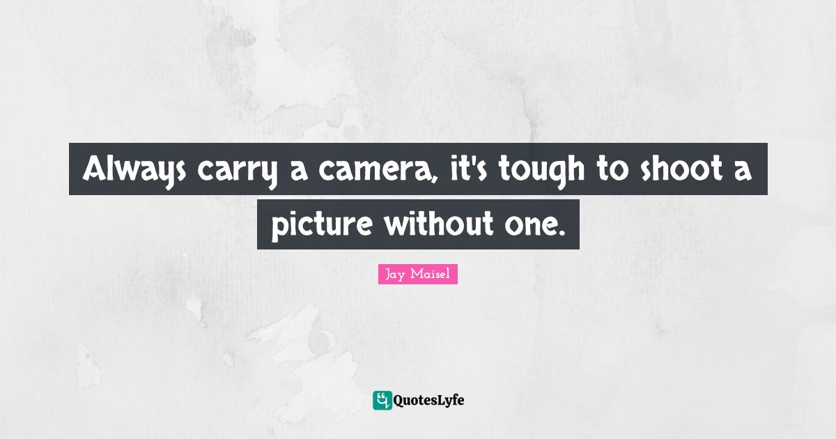 Always carry a camera, it's tough to shoot a picture without one