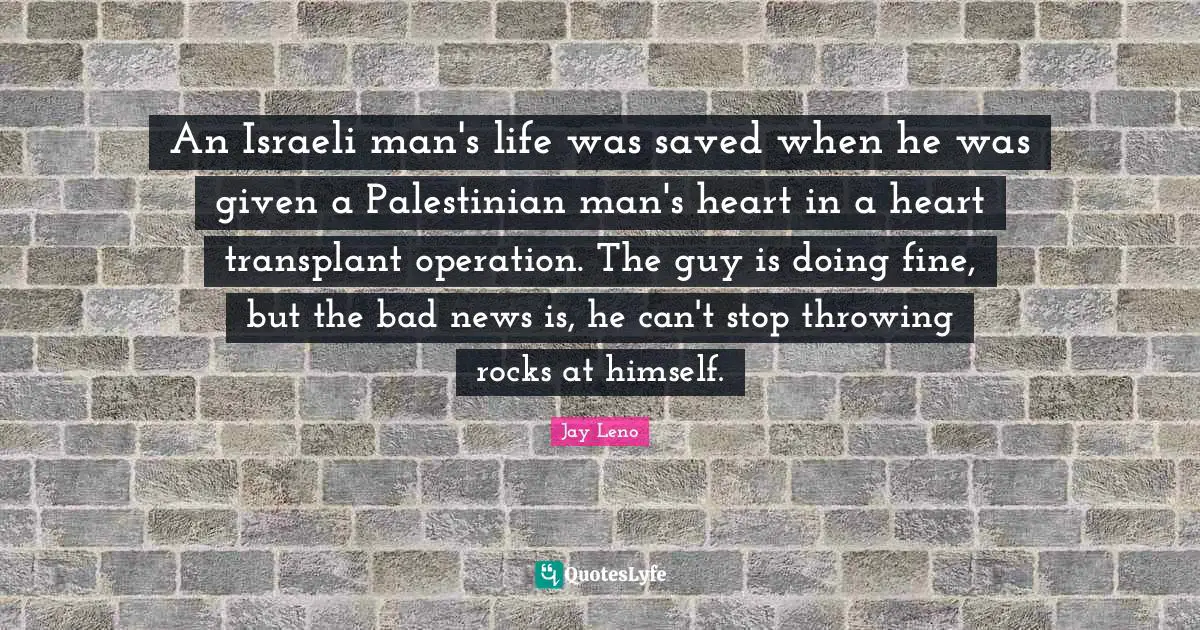 Palestinian Quotes: "An Israeli man's life was saved when he was given a Palestinian man's heart in a heart transplant operation. The guy is doing fine, but the bad news is, he can't stop throwing rocks at himself."