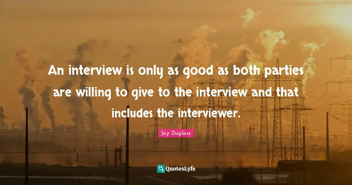 An interview is only as good as both parties are willing to give to the interview and that includes the interviewer.