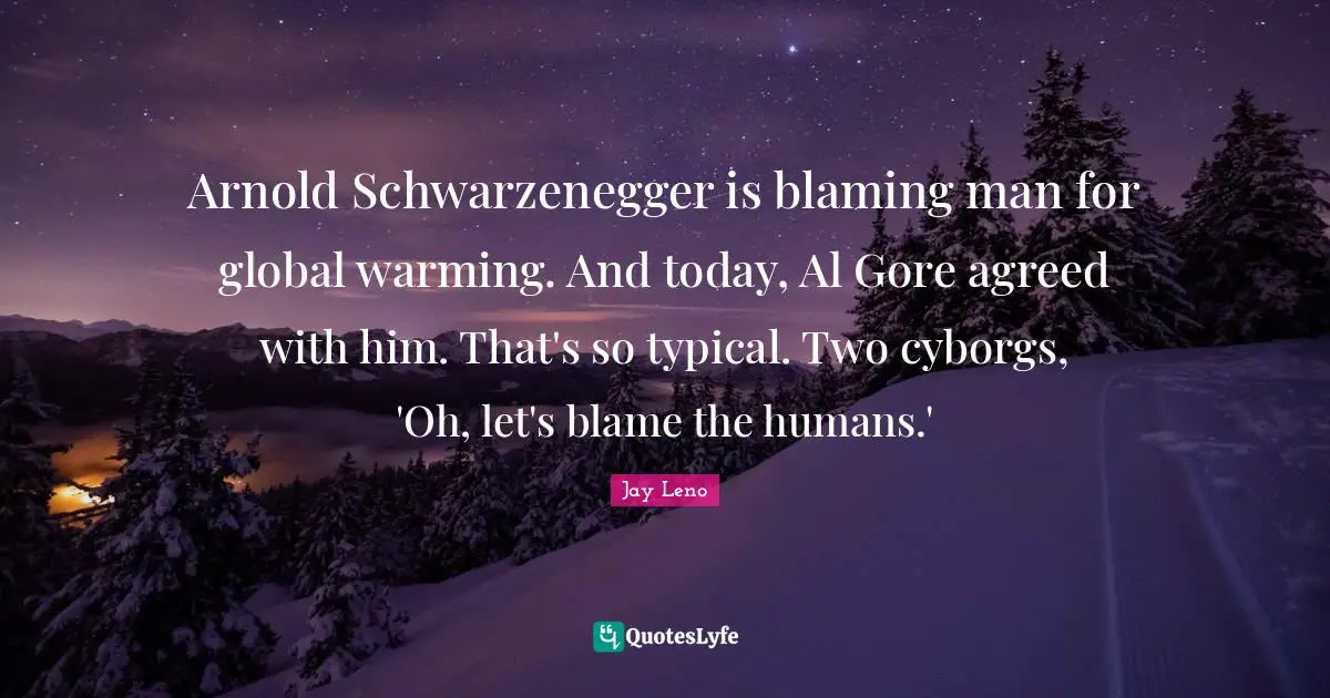 Arnold Schwarzenegger is blaming man for global warming. And today, Al Gore agreed with him. That's so typical. Two cyborgs, 'Oh, let's blame the humans.'
