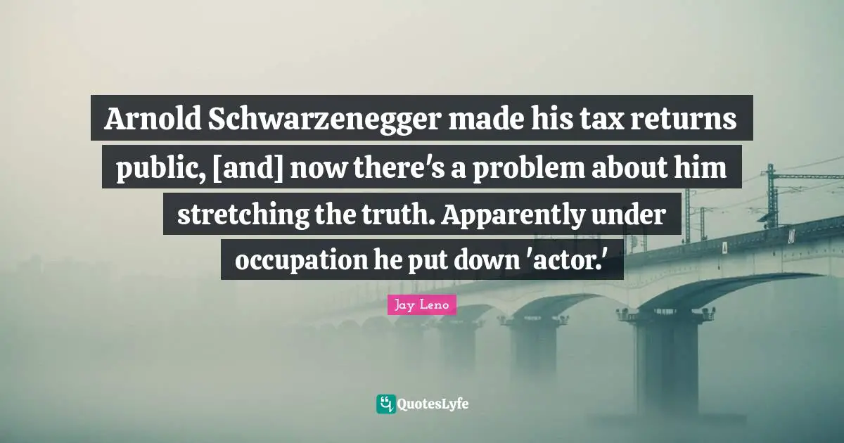 Arnold Schwarzenegger made his tax returns public, [and] now there's a problem about him stretching the truth. Apparently under occupation he put down 'actor.'