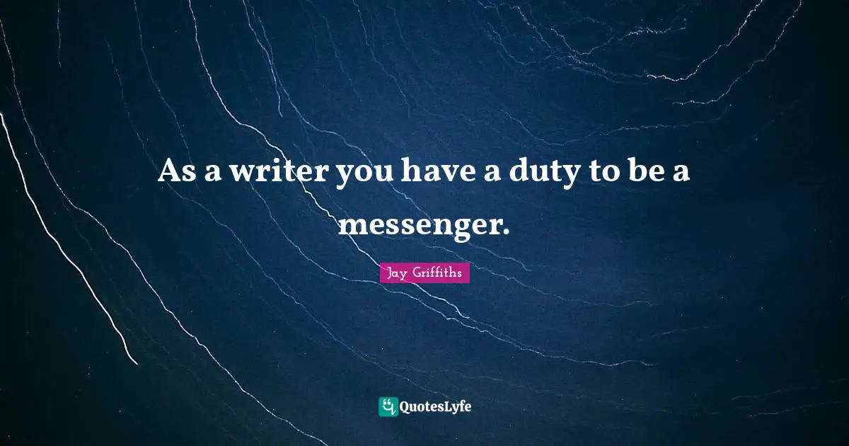 As a writer you have a duty to be a messenger.