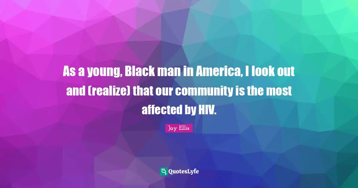 As a young, Black man in America, I look out and (realize) that our community is the most affected by HIV.