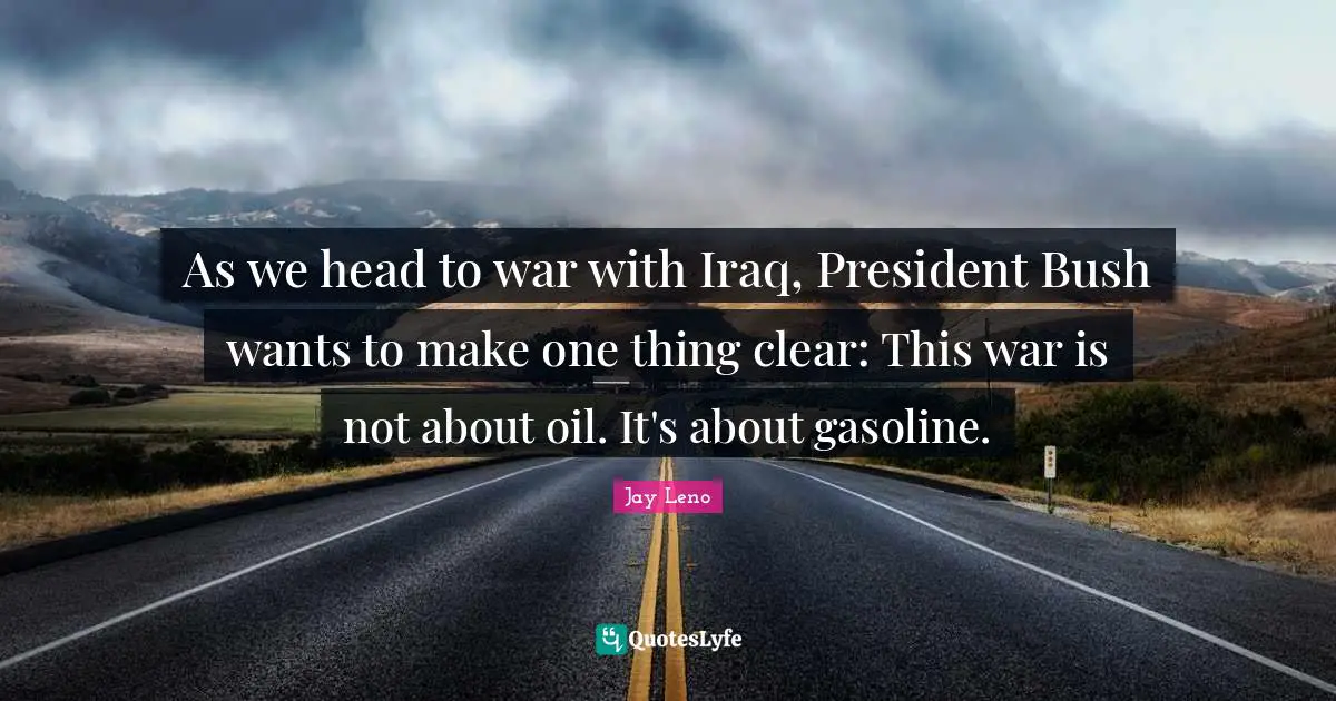 Gasoline Quotes: "As we head to war with Iraq, President Bush wants to make one thing clear: This war is not about oil. It's about gasoline."