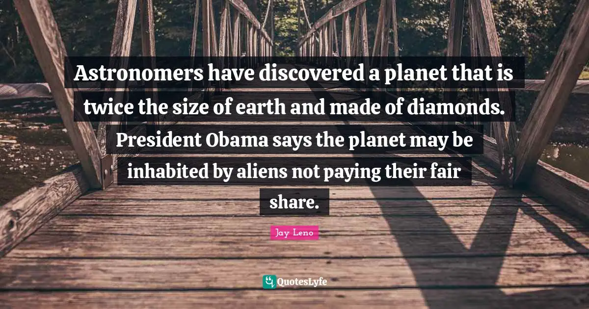 President Obama Quotes: "Astronomers have discovered a planet that is twice the size of earth and made of diamonds. President Obama says the planet may be inhabited by aliens not paying their fair share."