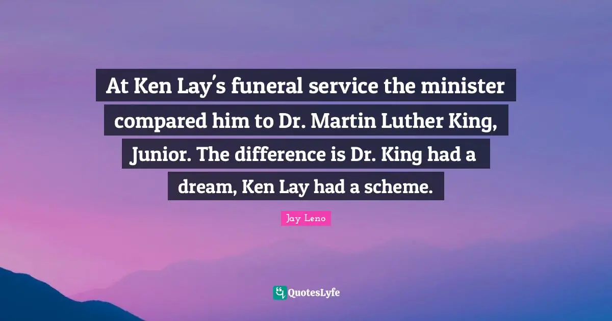 At Ken Lay's funeral service the minister compared him to Dr. Martin Luther King, Junior. The difference is Dr. King had a dream, Ken Lay had a scheme.