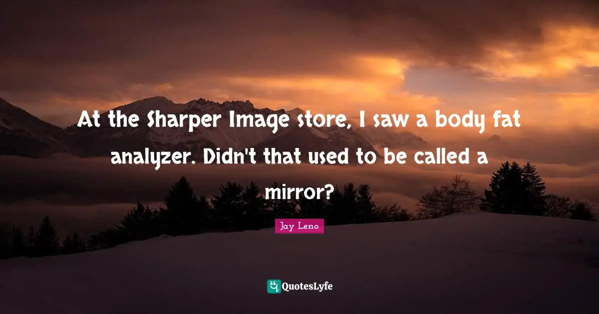 Jay Leno Quotes: "At the Sharper Image store, I saw a body fat analyzer. Didn't that used to be called a mirror?"