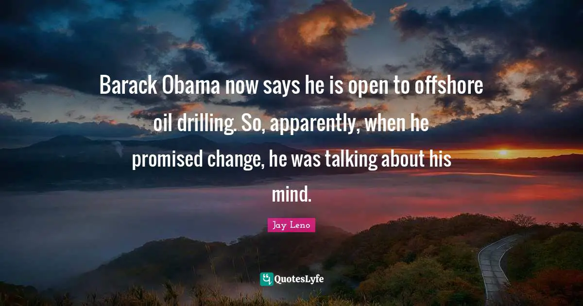 Barack Obama now says he is open to offshore oil drilling. So, apparently, when he promised change, he was talking about his mind.