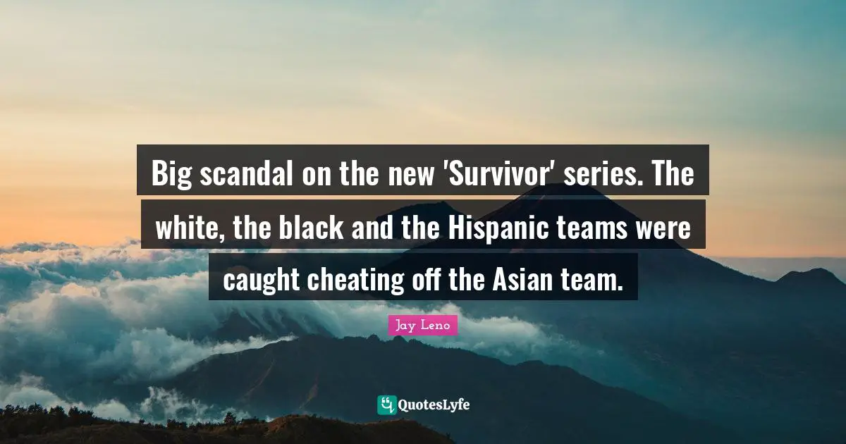 Big scandal on the new 'Survivor' series. The white, the black and the Hispanic teams were caught cheating off the Asian team.