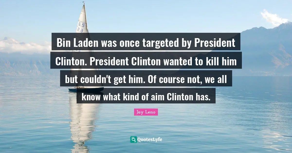 President Clinton Quotes: "Bin Laden was once targeted by President Clinton. President Clinton wanted to kill him but couldn't get him. Of course not, we all know what kind of aim Clinton has."