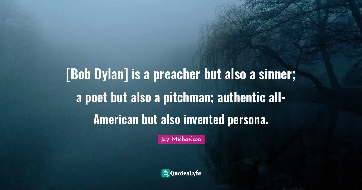 [Bob Dylan] is a preacher but also a sinner; a poet but also a pitchman; authentic all-American but also invented persona.