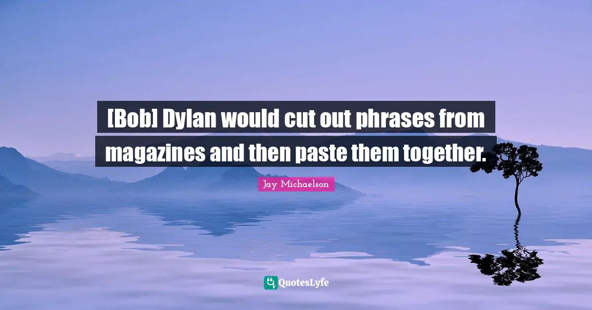 [Bob] Dylan would cut out phrases from magazines and then paste them together.