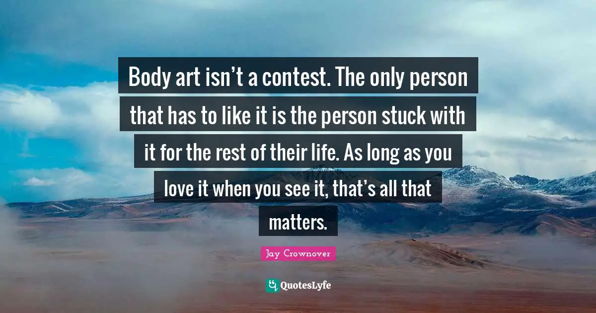 Body art isn’t a contest. The only person that has to like it is the person stuck with it for the rest of their life. As long as you love it when you see it, that’s all that matters.