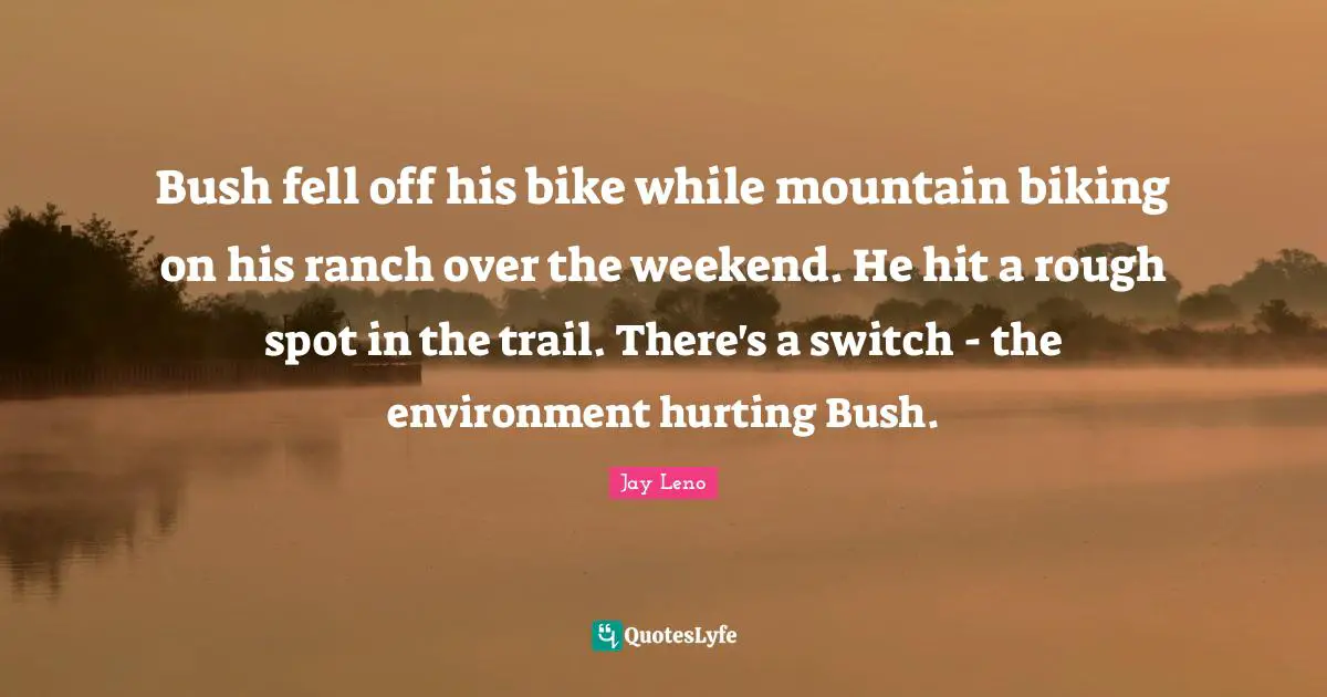 Bush fell off his bike while mountain biking on his ranch over the weekend. He hit a rough spot in the trail. There's a switch - the environment hurting Bush.