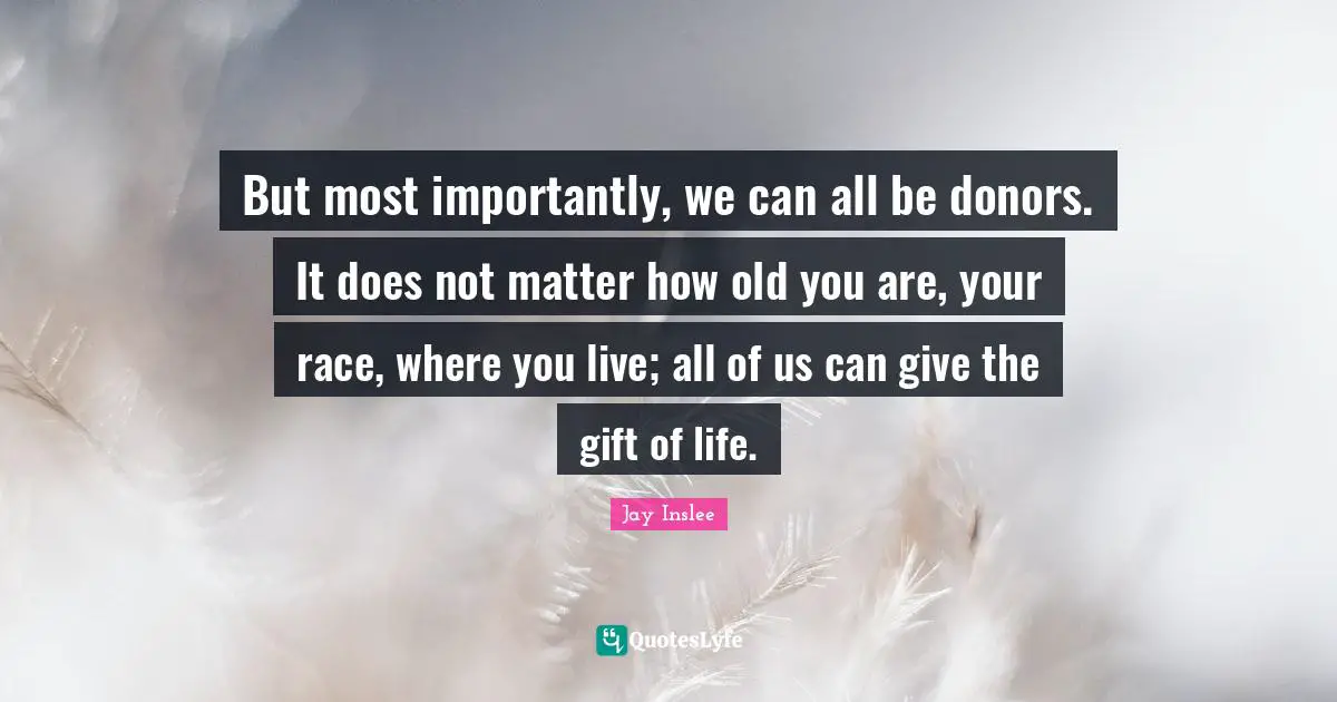 Jay Inslee Quotes: "But most importantly, we can all be donors. It does not matter how old you are, your race, where you live; all of us can give the gift of life."
