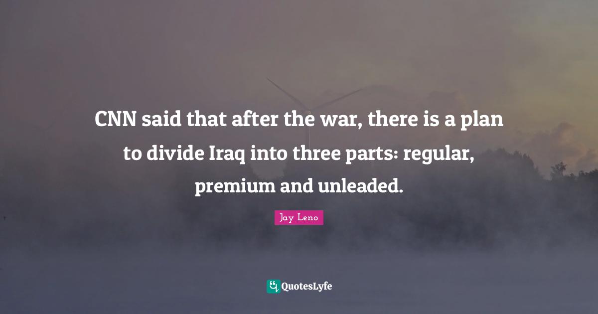 Jay Leno Quotes: "CNN said that after the war, there is a plan to divide Iraq into three parts: regular, premium and unleaded."